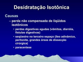 Desidratação Isotônica Causas perda não compensada de líqüidos isotônicos perdas digestivas agudas (vômitos, diarréia, fístulas digestivas) seqüestro no terceiro espaço (íleo adinâmico, peritonite, grandes áreas de dissecção cirúrgica) paracentese 