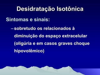 Desidratação Isotônica Sintomas e sinais: sobretudo os relacionados à diminuição do espaço extracelular (oligúria e em casos graves choque hipovolêmico) 