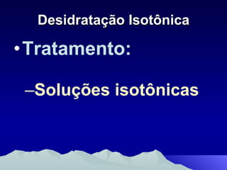 Desidratação Isotônica Tratamento: Soluções isotônicas 