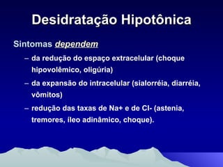 Desidratação Hipotônica Sintomas   dependem da redução do espaço extracelular (choque hipovolêmico, oligúria) da expansão do intracelular (sialorréia, diarréia, vômitos)  redução das taxas de Na+ e de CI- (astenia, tremores, íleo adinâmico, choque). 