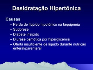 Desidratação Hipertônica Causas Perda de líqüido hipotônico na taquipneia Sudorese Diabete insípido Diurese osmótica por hiperglicemia Oferta insuficiente de liquido durante nutrição enteral/parenteral 