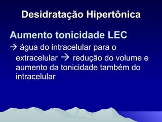 Desidratação Hipertônica Aumento tonicidade LEC  água do intracelular para o extracelular      redução do volume e aumento da tonicidade também do intracelular 