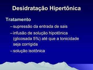 Desidratação Hipertônica Tratamento supressão da entrada de sais  infusão de solução hipotônica (glicosada 5%) até que a tonicidade seja corrigida solução isotônica 