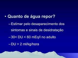 Quanto de água repor? Estimar pelo desaparecimento dos sintomas e sinais de desidratação 30< DU < 60 mEq/l no adulto  DU > 2 ml/kg/hora  