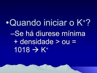 Quando iniciar o K + ? Se há diurese mínima + densidade > ou = 1018    K + 
