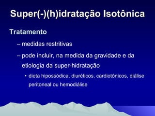 Super(-)(h)idratação Isotônica Tratamento medidas restritivas pode incluir, na medida da gravidade e da etiologia da super-hidratação dieta hipossódica, diuréticos, cardiotônicos, diálise peritoneal ou hemodiálise 