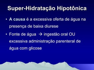 Super-Hidratação Hipotônica A causa  é a excessiva oferta de água na presença de baixa diurese Fonte de água    ingestão oral OU excessiva administração parenteral de água com glicose 