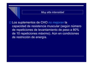 Muy alta intensidad


Los suplementos de CHO no mejoran la
capacidad de resistencia muscular (según número
de repeticiones de levantamiento de peso a 80%
de 10 repeticiones máximo). Aún en condiciones
de restricción de energía.
 