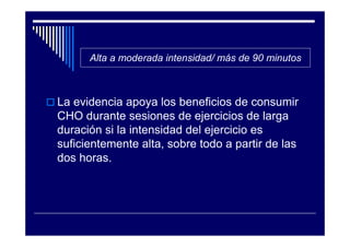 Alta a moderada intensidad/ más de 90 minutos



La evidencia apoya los beneficios de consumir
CHO durante sesiones de ejercicios de larga
duración si la intensidad del ejercicio es
suficientemente alta, sobre todo a partir de las
dos horas.
 
