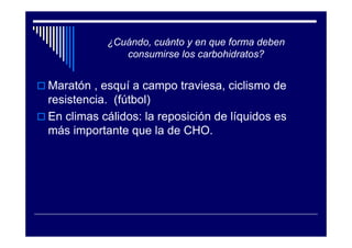 ¿Cuándo, cuánto y en que forma deben
              consumirse los carbohidratos?


Maratón , esquí a campo traviesa, ciclismo de
resistencia. (fútbol)
En climas cálidos: la reposición de líquidos es
más importante que la de CHO.
 