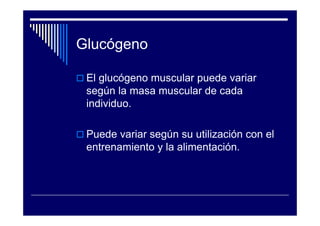 Glucógeno

 El glucógeno muscular puede variar
 según la masa muscular de cada
 individuo.

 Puede variar según su utilización con el
 entrenamiento y la alimentación.
 