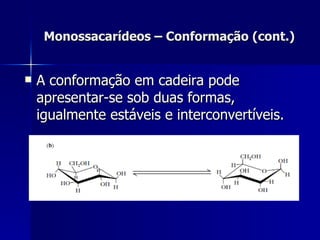 Monossacarídeos – Conformação (cont.) A conformação em cadeira pode apresentar-se sob duas formas, igualmente estáveis e interconvertíveis. 