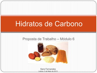 Proposta de Trabalho – Módulo 6
Hidratos de Carbono
Sara Fernandes
Lisboa, 5 de Maio de 2013
 