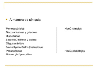 A manera de síntesis: Monosacáridos HdeC simples Glucosa,fructosa y galactosa Disacáridos Sacarosa, maltosa y lactosa Oligosacáridos Fructooligosacáridos (prebióticos) Polisacáridos HdeC complejos Almidón, glucógeno y fibra 