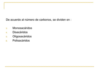 De acuerdo al número de carbonos, se dividen en : Monosacáridos Disacáridos Oligosacáridos Polisacáridos 