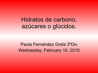 Hidratos de carbono, azúcares o glúcidos. Paula Fernández Grela 3ºDiv Wednesday, February 10, 2010 