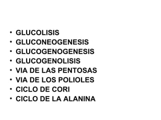 • GLUCOLISIS
• GLUCONEOGENESIS
• GLUCOGENOGENESIS
• GLUCOGENOLISIS
• VIA DE LAS PENTOSAS
• VIA DE LOS POLIOLES
• CICLO DE CORI
• CICLO DE LA ALANINA
 
