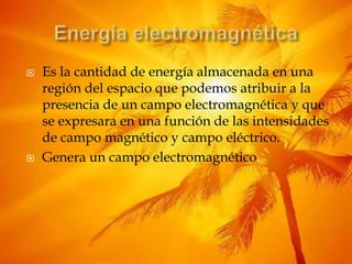 EnergíaelectromagnéticaEs la cantidad de energía almacenada en una región del espacio que podemos atribuir a la presencia de un campo electromagnética y que se expresara en una función de las intensidades de campo magnético y campo eléctrico.Genera un campo electromagnético.