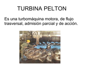TURBINA PELTON Es una turbomáquina motora, de flujo trasversal, admisión parcial y de acción. 