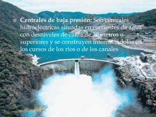    Centrales de baja presión: Son centrales
    hidroeléctricas situadas en corrientes de agua
    con desniveles de caíd...
