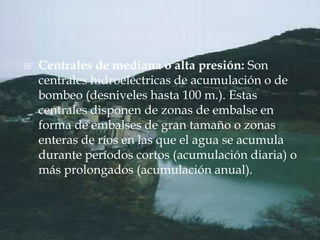    Centrales de mediana o alta presión: Son
    centrales hidroeléctricas de acumulación o de
    bombeo (desniveles hast...