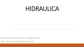 HIDRAULICA
SISTEMAS HIDRAULICOS Y NEUMATICOS
ING. EMIGDIO VELASCO PALACIOS
 