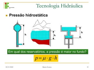 Tecnologia Hidráulica
04/11/2022 Marcio Gomes 10
 Pressão hidrostática
h
g
p 

 
Em qual dos reservatórios, a pressão é maior no fundo?
 
