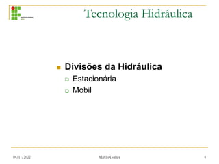 Tecnologia Hidráulica
04/11/2022 Marcio Gomes 4
 Divisões da Hidráulica
 Estacionária
 Mobil
 
