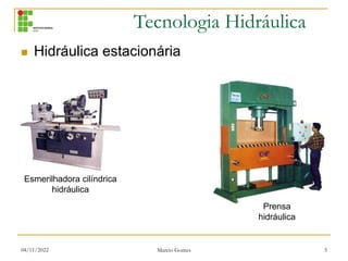 Tecnologia Hidráulica
04/11/2022 Marcio Gomes 5
 Hidráulica estacionária
Esmerilhadora cilíndrica
hidráulica
Prensa
hidráulica
 