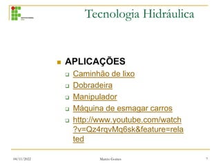 Tecnologia Hidráulica
04/11/2022 Marcio Gomes 7
 APLICAÇÕES
 Caminhão de lixo
 Dobradeira
 Manipulador
 Máquina de esmagar carros
 http://www.youtube.com/watch
?v=Qz4rqvMq6sk&feature=rela
ted
 