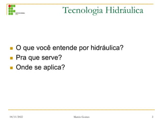 Tecnologia Hidráulica
04/11/2022 Marcio Gomes 2
 O que você entende por hidráulica?
 Pra que serve?
 Onde se aplica?
 
