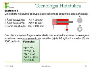 Tecnologia Hidráulica
04/11/2022 Marcio Gomes 23
Exercício 5
Um cilindro hidráulico de dupla ação contém as seguintes cara...