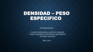 DENSIDAD – PESO
ESPECIFICO
INTEGRANTES
• MARIA FERNANDA LAGUNA CHARRY
• JOSE ANDERSON FIGUEROA QUIMBAYO
• DANIEL ARAUJO
NRC 2978
 