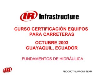 PRODUCT SUPPORT TEAM
CURSO CERTIFICACIÓN EQUIPOS
PARA CARRETERAS
OCTUBRE 2003
GUAYAQUIL, ECUADOR
FUNDAMENTOS DE HIDRÁULICA
 