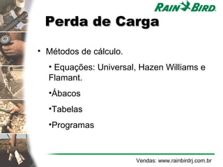Perda de Carga

• Métodos de cálculo.
  • Equações: Universal, Hazen Williams e
  Flamant.
  •Ábacos
  •Tabelas
  •Programas



                        Vendas: www.rainbirdrj.com.br
 