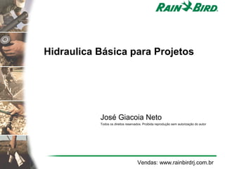 Hidraulica Básica para Projetos




           José Giacoia Neto
           Todos os direitos reservados. Proibida reprodução sem autorização do autor




                                    Vendas: www.rainbirdrj.com.br
 