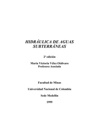 HIDRÁULICA DE AGUAS
SUBTERRÁNEAS
2ª edición
María Victoria Vélez Otálvaro
Profesora Asociada
Facultad de Minas
Universidad Nacional de Colombia
Sede Medellín
1999
 