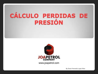 CÁLCULO PERDIDAS DE
      PRESIÓN




       www.joapetrol.com

                           By Oscar Fernando Lopez Silva
 