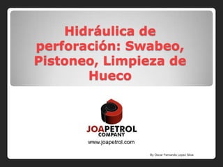 Hidráulica de
perforación: Swabeo,
Pistoneo, Limpieza de
       Hueco




       www.joapetrol.com

                           By Oscar Fernando Lopez Silva
 