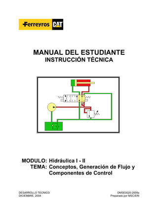 MANUAL DEL ESTUDIANTE
INSTRUCCIÓN TÉCNICA
MODULO: Hidráulica I - II
TEMA: Conceptos, Generación de Flujo y
Componentes de Control
DESARROLLO TECNICO DMSE0020-2004a
DICIEMBRE, 2004 Preparado por MSC/ERI
 