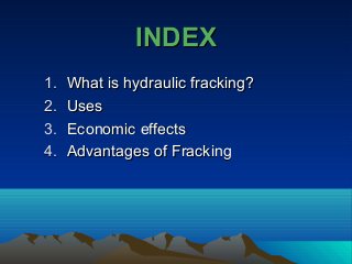 INDEXINDEX
1.1. What is hydraulic fracking?What is hydraulic fracking?
2.2. UsesUses
3.3. Economic effectsEconomic effects
4.4. Advantages of FrackingAdvantages of Fracking
 