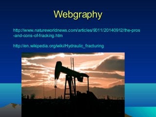 WebgraphyWebgraphy
http://www.natureworldnews.com/articles/9011/20140912/the-pros
-and-cons-of-fracking.htm
http://en.wikipedia.org/wiki/Hydraulic_fracturing
 