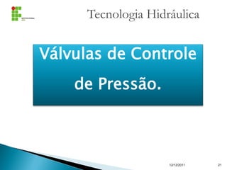 Tecnologia Hidráulica
12/12/2011 21
Válvulas de Controle
de Pressão.
 