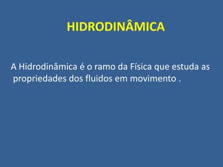 HIDRODINÂMICA

A Hidrodinâmica é o ramo da Física que estuda as
propriedades dos fluidos em movimento .
 