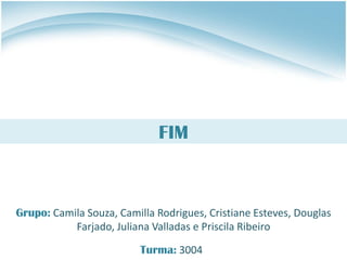 FIM
Grupo: Camila Souza, Camilla Rodrigues, Cristiane Esteves, Douglas
Farjado, Juliana Valladas e Priscila Ribeiro
Turma: 3004
 