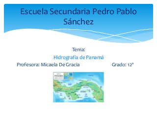 Tema:
Hidrografía de Panamá
Profesora: Micaela De Gracia Grado: 12º
Escuela Secundaria Pedro Pablo
Sánchez
 