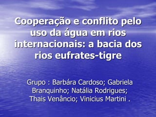 Cooperação e conflito pelo
    uso da água em rios
internacionais: a bacia dos
     rios eufrates-tigre

  Grupo : Barbára Cardoso; Gabriela
    Branquinho; Natália Rodrigues;
   Thais Venâncio; Vinicius Martini .
 