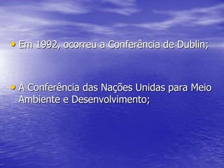 • Em 1992, ocorreu a Conferência de Dublin;


• A Conferência das Nações Unidas para Meio
 Ambiente e Desenvolvimento;
 