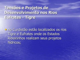 Tensões e Projetos de
Desenvolvimento nos Rios
Eufrates - Tigre


• no Curdistão estão localizados os rios
 Tigre e Eufrates onde os Estados
 Ribeirinhos realizam seus projetos
 hídricos;
 