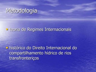Metodologia


• teoria de Regimes Internacionais


• histórico do Direito Internacional do
 compartilhamento hídrico de rios
 transfronteriços
 